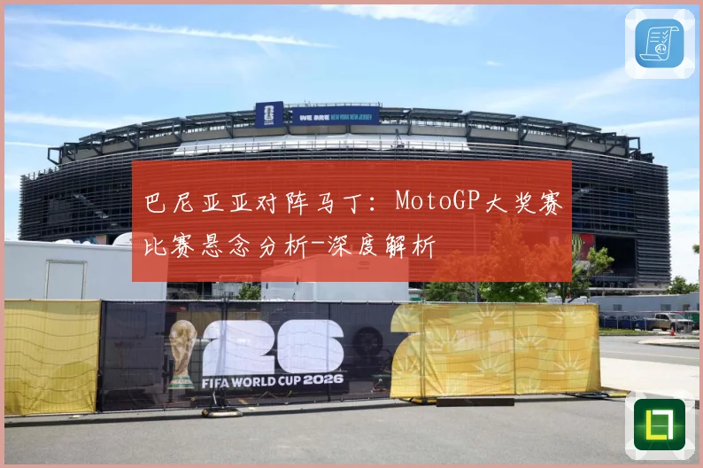 巴尼亚亚对阵马丁：MotoGP大奖赛比赛悬念分析-深度解析
