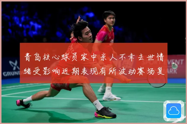 青岛核心球员家中亲人不幸去世情绪受影响近期表现有所波动赛场复盘-深度解析