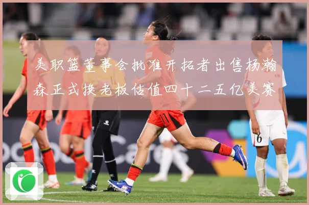 美职篮董事会批准开拓者出售杨瀚森正式换老板估值四十二五亿美赛场复盘-深度解析