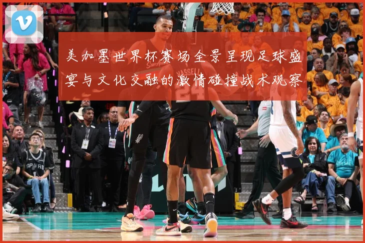 美加墨世界杯赛场全景呈现足球盛宴与文化交融的激情碰撞战术观察-深度解析