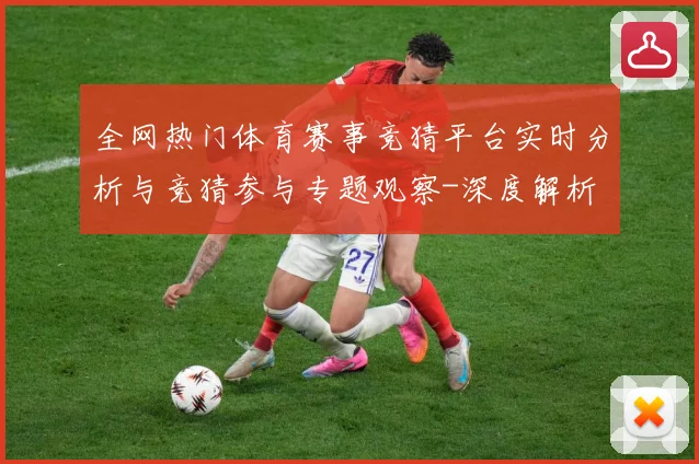 全网热门体育赛事竞猜平台实时分析与竞猜参与专题观察-深度解析