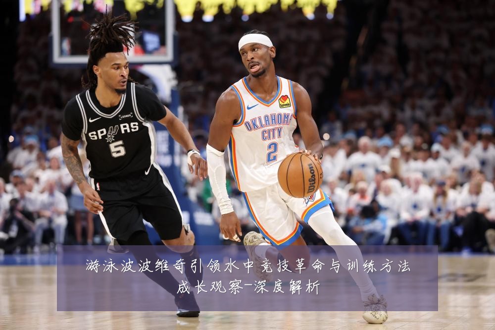 游泳波波维奇引领水中竞技革命与训练方法成长观察-深度解析