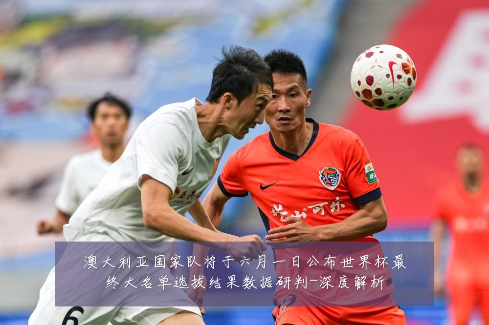 澳大利亚国家队将于六月一日公布世界杯最终大名单选拔结果数据研判-深度解析