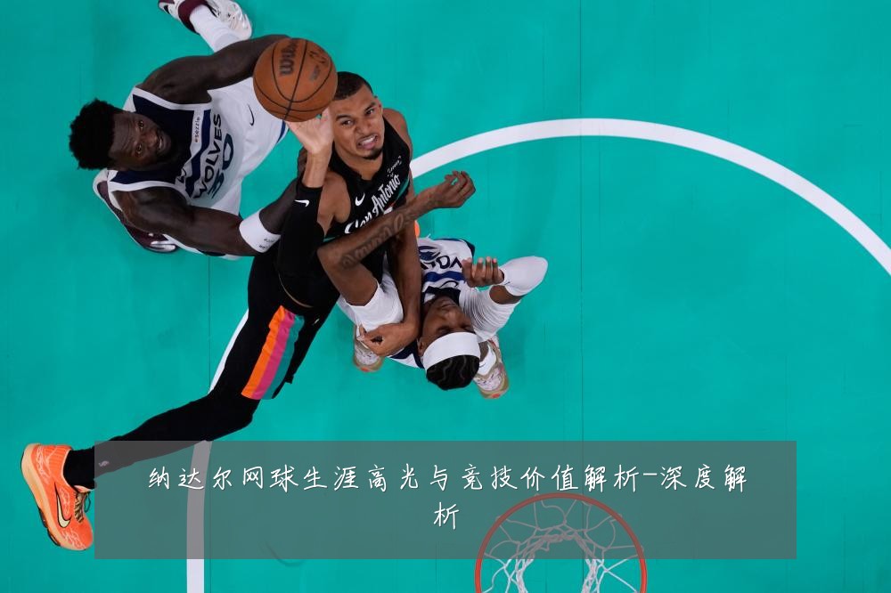 纳达尔网球生涯高光与竞技价值解析-深度解析