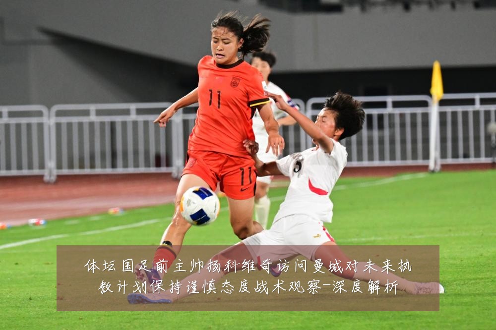 体坛国足前主帅扬科维奇访问曼城对未来执教计划保持谨慎态度战术观察-深度解析