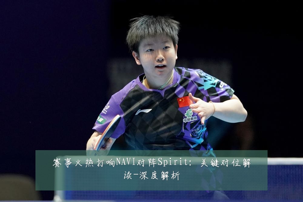 赛事火热打响NAVI对阵Spirit：关键对位解读-深度解析