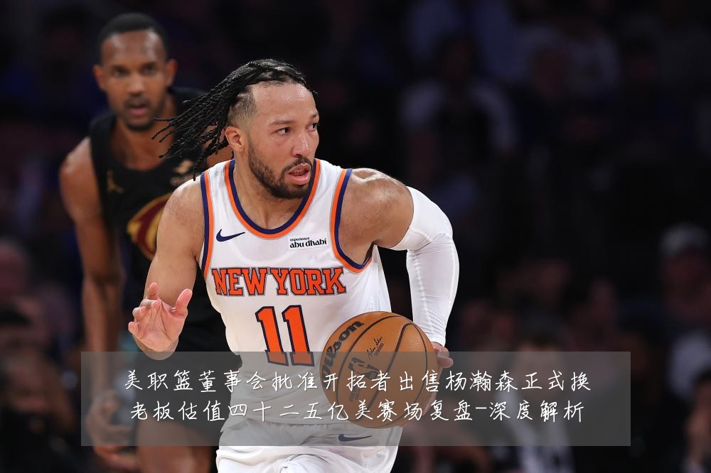 美职篮董事会批准开拓者出售杨瀚森正式换老板估值四十二五亿美赛场复盘-深度解析